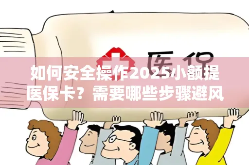 如何安全操作2025小额提医保卡？需要哪些步骤避风险？